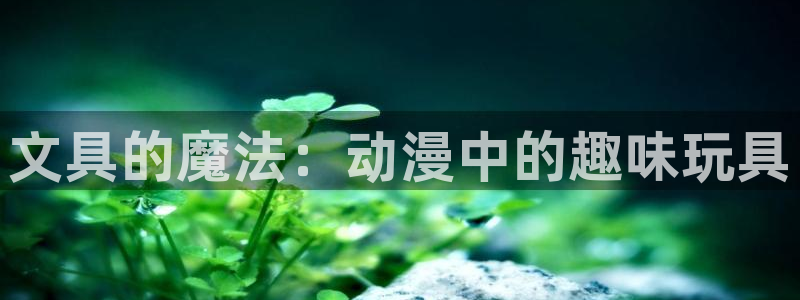 卧龙娱乐3月10日开：文具的魔法：动漫中