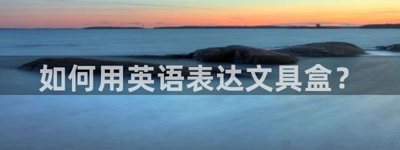 卧龙娱乐在线直播网址：如何用英语表达文具