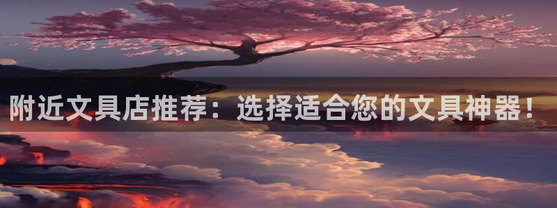 卧龙娱乐app下载：附近文具店推荐：选择