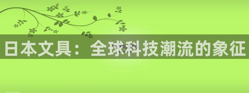 卧龙娱乐测速：日本文具：全球科技潮流的象