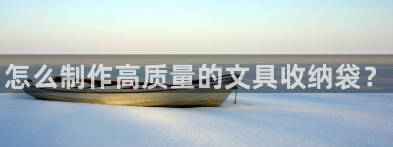 西安卧龙娱乐：怎么制作高质量的文具收纳袋