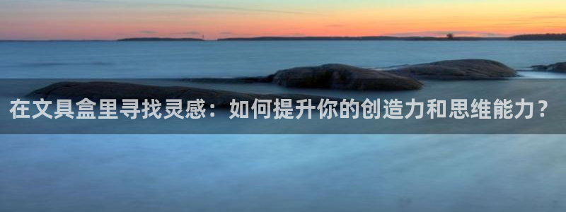 旗下卧龙娱乐：在文具盒里寻找灵感：如何提